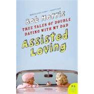 Assisted Loving: True Tales of Double Dating with My Dad by Morris, Bob, 9780061374135