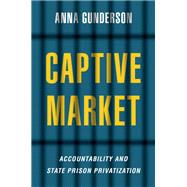 Captive Market The Politics of Private Prisons in America by Gunderson, Anna, 9780197624135