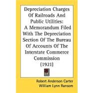 Depreciation Charges Of Railroads And Public Utilities: A Memorandum Filed With the Depreciation Section of the Bureau of Accounts of the Interstate Commerce Commission by Carter, Robert Anderson; Ransom, William Lynn, 9780548864135