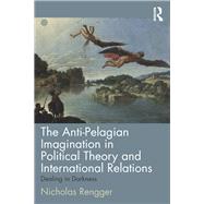 The Anti-Pelagian Imagination in Political Theory and International Relations: Dealing in Darkness by Rengger; Nick, 9780415704137