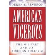 America's Viceroys The Military and U.S. Foreign Policy by Reveron, Derek S., 9781403964137