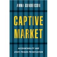 Captive Market The Politics of Private Prisons in America by Gunderson, Anna, 9780197624142