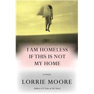 I Am Homeless If This Is Not My Home A novel by Moore, Lorrie, 9780307594143