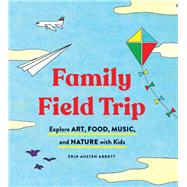Family Field Trip Explore Art, Food, Music, and Nature with Kids (Child Raising and Parenting Book, Montessori and World Schooling Book, Summer Vacation Guide) by Abbott, Erin Austen, 9781452174143
