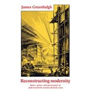 Reconstructing modernity Space, power and governance in mid-twentieth century British cities by Greenhalgh, James, 9781526114143