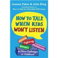 How to Talk When Kids Won't Listen Whining, Fighting, Meltdowns, Defiance, and Other Challenges of Childhood by Faber, Joanna; King, Julie, 9781982134143