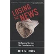 Losing the News The Future of the News that Feeds Democracy by Jones, Alex, 9780199754144