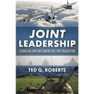 Joint Leadership Leading in a Joint and Combined Military Organization by Roberts, Ted G., 9781667834146