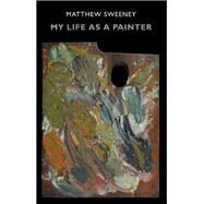 My Life As a Painter by Sweeney, Matthew, 9781780374147