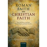 Roman Faith and Christian Faith Pistis and Fides in the Early Roman Empire and Early Churches by Morgan, Teresa, 9780198724148