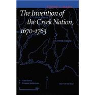 The Invention of the Creek Nation, 1670-1763 by Hahn, Steven C., 9780803224148