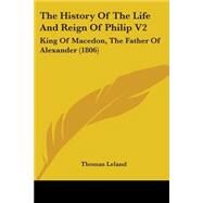 History of the Life and Reign of Philip V2 : King of Macedon, the Father of Alexander (1806) by Leland, Thomas, 9781104494148