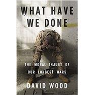 What Have We Done The Moral Injury of Our Longest Wars by Wood, David, 9780316264150