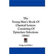 Young Man's Book of Classical Letters : Consisting of Epistolary Selections (1841) by Grigg and Elliot, 9781104444150