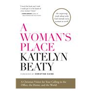 A Woman's Place A Christian Vision for Your Calling in the Office, the Home, and the World by Beaty, Katelyn; Caine, Christine, 9781476794150