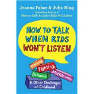How to Talk When Kids Won't Listen Whining, Fighting, Meltdowns, Defiance, and Other Challenges of Childhood by Faber, Joanna; King, Julie, 9781982134150