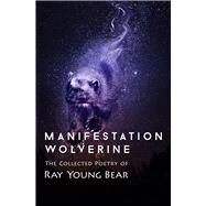 Manifestation Wolverine The Collected Poetry of Ray Young Bear by Young Bear, Ray, 9781504014151