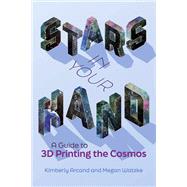 Stars in Your Hand A Guide to 3D Printing the Cosmos by Arcand, Kimberly; Watzke, Megan, 9780262544153