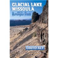 Glacial Lake Missoula and Its Humongous Flood: And Its Humongous Floods by Alt, David D., 9780878424153