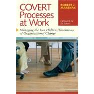 Covert Processes at Work : Managing the Five Hidden Dimensions of Organizational Change by Marshak, Robert J., 9781576754153