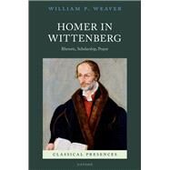 Homer in Wittenberg Rhetoric, Scholarship, Prayer by Weaver, William P., 9780192864154