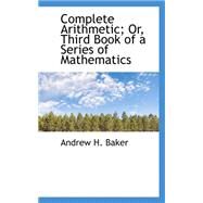 Complete Arithmetic; Or, Third Book of a Series of Mathematics by Baker, Andrew H., 9780559184154