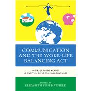 Communication and the Work-Life Balancing Act Intersections across Identities, Genders, and Cultures by Hatfield, Elizabeth Fish; Anderson , Julia; Bloch, Katrina; Buzzanell, Patrice; Davis, Shannon N.; Hampsten, Katherine; Harrison, Millie A.; Jacobsen, Shannon K.; Jacocks, Cara; Jantzer, Amanda Macht; Keashly, Loraleigh; Kirby, Erika L.; Kuhn, Timothy; Mc, 9781498534154