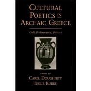 Cultural Poetics in Archaic Greece Cult, Performance, Politics by Dougherty, Carol; Kurke, Leslie, 9780195124156