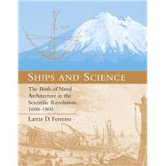 Ships and Science The Birth of Naval Architecture in the Scientific Revolution, 1600-1800 by Ferreiro, Larrie D., 9780262514156