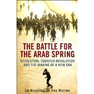 The Battle for the Arab Spring; Revolution, Counter-Revolution and the Making of a New Era by Lin Noueihed and Alex Warren, 9780300194159