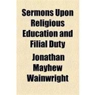Sermons upon Religious Education and Filial Duty by Wainwright, Jonathan Mayhew, 9781154464160