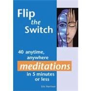 Flip the Switch 40 Anytime, Anywhere Meditations in 5 Minutes or Less by Harrison, Eric, 9781569754160