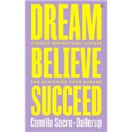 Dream, Believe, Succeed Strictly Inspirational Actions for Achieving Your Dreams by Sacre-dallerup, Camilla, 9781786784162