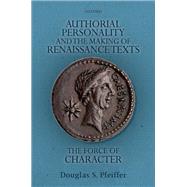 Authorial Personality and the Making of Renaissance Texts The Force of Character by Pfeiffer, Douglas S., 9780198714163