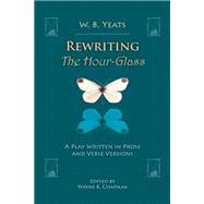 Rewriting The Hour-Glass A Play Written in Prose and Verse Versions by Yeats, W. B.; Chapman, Wayne K., 9781942954163