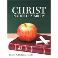 Christ in Your Classroom by Hodgdon, Robert A., 9781973644163