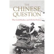 The Chinese Question The Gold Rushes and Global Politics by Ngai, Mae, 9780393634167