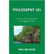 Philosophy 101 A Primer for the Apathetic or Struggling Student by Malikow, Max, 9780761844167