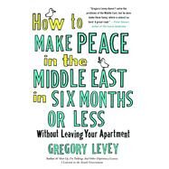 How to Make Peace in the Middle East in Six Months or Less Without Leaving Your Apartment by Levey, Gregory, 9781439154168