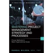 Mastering Project Management Strategy and Processes Proven Methods to Meet Organizational Goals by Wilson, Randal, 9780133854169