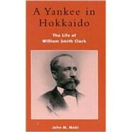 A Yankee in Hokkaido The Life of William Smith Clark by Maki, John M.; Walker, Brett L., 9780739104170