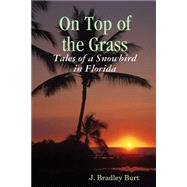 On Top of the Grass: Tales of a Snowbird in Florida by Burt, J. Bradley, 9781435714175