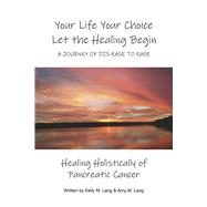 Your Life Your Choice Let the Healing Begin a Journey of Dis-ease to Ease Healing Holistically of Pancreatic Cancer by Lang, Kelly M.; Lang, Amy M., 9781667854175