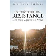 Bonhoeffer on Resistance The Word Against the Wheel by Dejonge, Michael P., 9780198824176