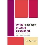 On the Philosophy of Central European Art The History of an Institution and Its Global Competitors by Ryynnen, Max, 9781793634177