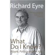 What Do I Know?: People, Politics and the Arts by Eyre, Richard, 9781848424180