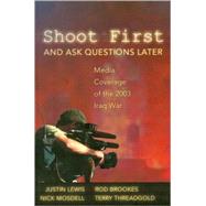 Shoot First And Ask Questions Later: Media Coverage of the 2003 Iraq War by Lewis, Justin; Brookes, Rod; Mosdell, Nick; Threadgold, Terry, 9780820474182