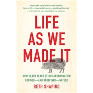 Life as We Made It How 50,000 Years of Human Innovation Refinedand RedefinedNature by Shapiro, Beth, 9781541644182
