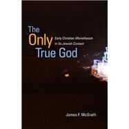 The Only True God: Early Christian Monotheism in Its Jewish Context by McGrath, James F., 9780252034183