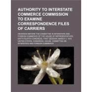 Authority to Interstate Commerce Commission to Examine Correspondence Files of Carriers by United States Congress House Committee o, 9781154544183